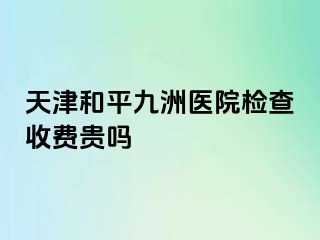 天津和平九洲医院检查收费贵吗
