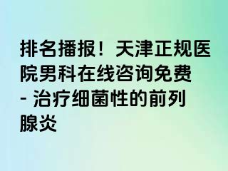 排名播报！天津正规医院男科在线咨询免费 - 治疗细菌性的前列腺炎