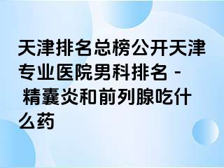 天津排名总榜公开天津专业医院男科排名 - 精囊炎和前列腺吃什么药