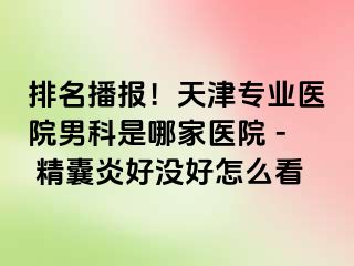 排名播报！天津专业医院男科是哪家医院 - 精囊炎好没好怎么看