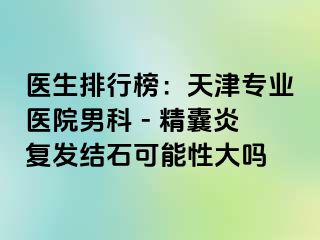 医生排行榜：天津专业医院男科 - 精囊炎复发结石可能性大吗