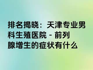 排名揭晓：天津专业男科生殖医院 - 前列腺增生的症状有什么