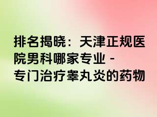 排名揭晓：天津正规医院男科哪家专业 - 专门治疗睾丸炎的药物