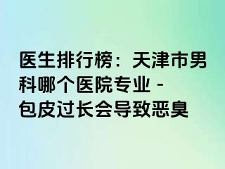 医生排行榜：天津市男科哪个医院专业 - 包皮过长会导致恶臭
