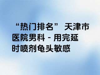 “热门排名” 天津市医院男科 - 用完延时喷剂龟头敏感