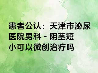 患者公认：天津市泌尿医院男科 - 阴茎短小可以微创治疗吗