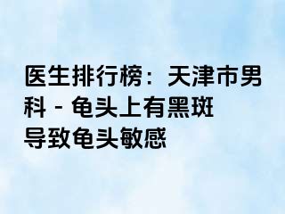 医生排行榜：天津市男科 - 龟头上有黑斑导致龟头敏感
