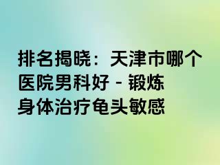 排名揭晓：天津市哪个医院男科好 - 锻炼身体治疗龟头敏感