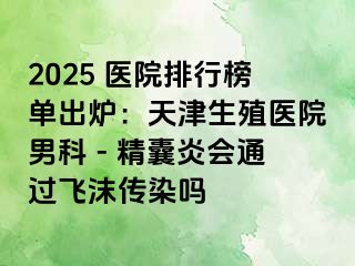 2025 医院排行榜单出炉：天津生殖医院男科 - 精囊炎会通过飞沫传染吗