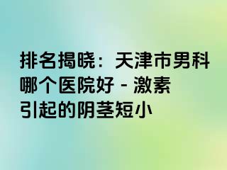 排名揭晓：天津市男科哪个医院好 - 激素引起的阴茎短小
