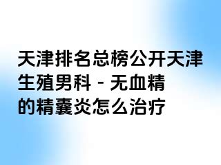 天津排名总榜公开天津生殖男科 - 无血精的精囊炎怎么治疗