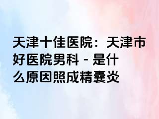 天津十佳医院：天津市好医院男科 - 是什么原因照成精囊炎