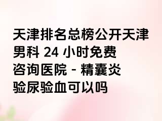 天津排名总榜公开天津男科 24 小时免费咨询医院 - 精囊炎验尿验血可以吗