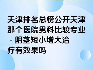 天津排名总榜公开天津那个医院男科比较专业 - 阴茎短小增大治疗有效果吗