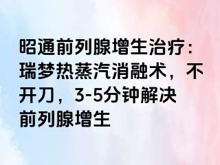 昭通前列腺增生治疗：瑞梦热蒸汽消融术，不开刀，3-5分钟解决前列腺增生