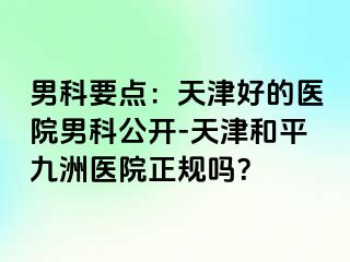 男科要点：天津好的医院男科公开-天津和平九洲医院正规吗？