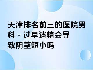 天津排名前三的医院男科 - 过早遗精会导致阴茎短小吗