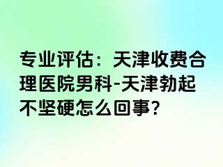 专业评估：天津收费合理医院男科-天津勃起不坚硬怎么回事？