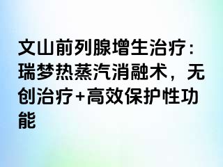 文山前列腺增生治疗：瑞梦热蒸汽消融术，无创治疗+高效保护性功能