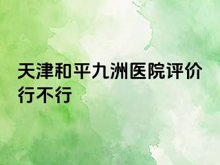天津和平九洲医院评价行不行