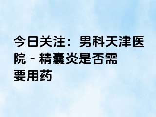 今日关注：男科天津医院 - 精囊炎是否需要用药