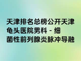 天津排名总榜公开天津龟头医院男科 - 细菌性前列腺炎脉冲导融