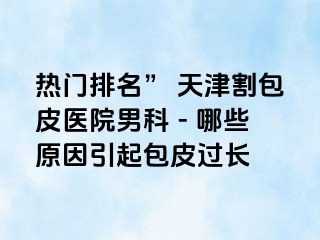 热门排名” 天津割包皮医院男科 - 哪些原因引起包皮过长