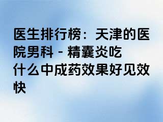 医生排行榜：天津的医院男科 - 精囊炎吃什么中成药效果好见效快