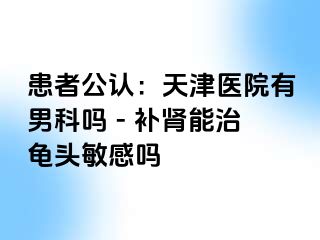 患者公认：天津医院有男科吗 - 补肾能治龟头敏感吗