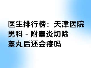 医生排行榜：天津医院男科 - 附睾炎切除睾丸后还会疼吗