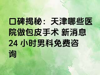 口碑揭秘：天津哪些医院做包皮手术 新消息24 小时男科免费咨询