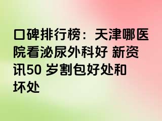 口碑排行榜：天津哪医院看泌尿外科好 新资讯50 岁割包好处和坏处