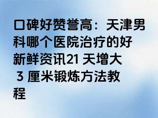 口碑好赞誉高：天津男科哪个医院治疗的好 新鲜资讯21 天增大 3 厘米锻炼方法教程