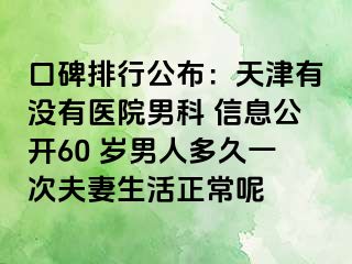 口碑排行公布：天津有没有医院男科 信息公开60 岁男人多久一次夫妻生活正常呢