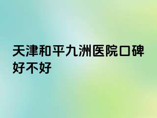 天津和平九洲医院口碑好不好