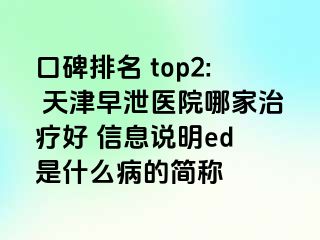 口碑排名 top2: 天津早泄医院哪家治疗好 信息说明ed 是什么病的简称