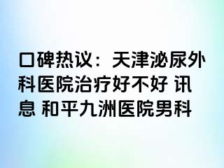 口碑热议：天津泌尿外科医院治疗好不好 讯息 和平九洲医院男科