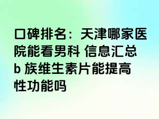 口碑排名：天津哪家医院能看男科 信息汇总b 族维生素片能提高性功能吗