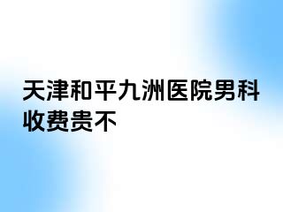 天津和平九洲医院男科收费贵不