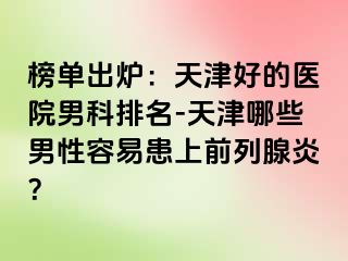 榜单出炉：天津好的医院男科排名-天津哪些男性容易患上前列腺炎？