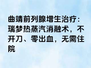 曲靖前列腺增生治疗：瑞梦热蒸汽消融术，不开刀、零出血，无需住院