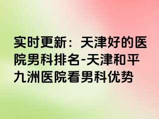 实时更新：天津好的医院男科排名-天津和平九洲医院看男科优势