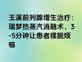 玉溪前列腺增生治疗：瑞梦热蒸汽消融术，3-5分钟让患者摆脱烦恼