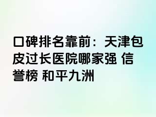口碑排名靠前：天津包皮过长医院哪家强 信誉榜 和平九洲