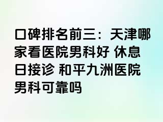 口碑排名前三：天津哪家看医院男科好 休息日接诊 和平九洲医院男科可靠吗