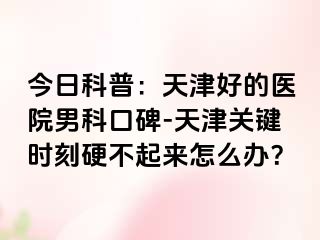 今日科普：天津好的医院男科口碑-天津关键时刻硬不起来怎么办？