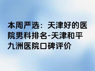 本周严选：天津好的医院男科排名-天津和平九洲医院口碑评价