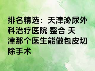 排名精选：天津泌尿外科治疗医院 整合 天津那个医生能做包皮切除手术