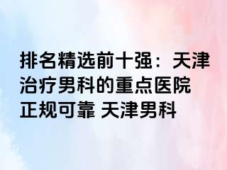 排名精选前十强：天津治疗男科的重点医院 正规可靠 天津男科