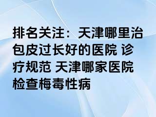 排名关注：天津哪里治包皮过长好的医院 诊疗规范 天津哪家医院检查梅毒性病